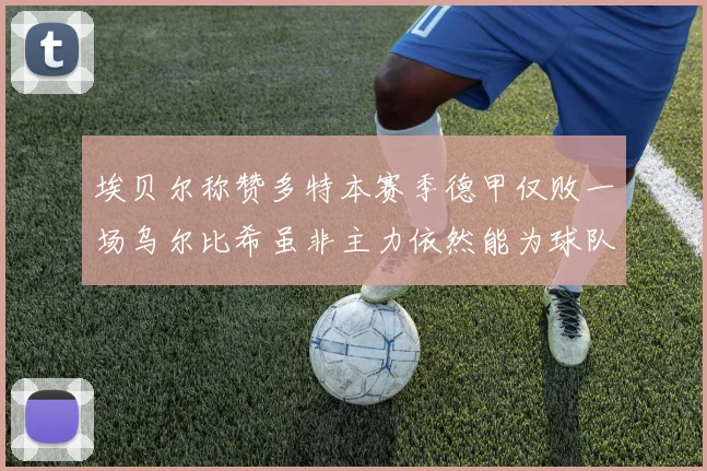 埃贝尔称赞多特本赛季德甲仅败一场乌尔比希虽非主力依然能为球队贡献力量
