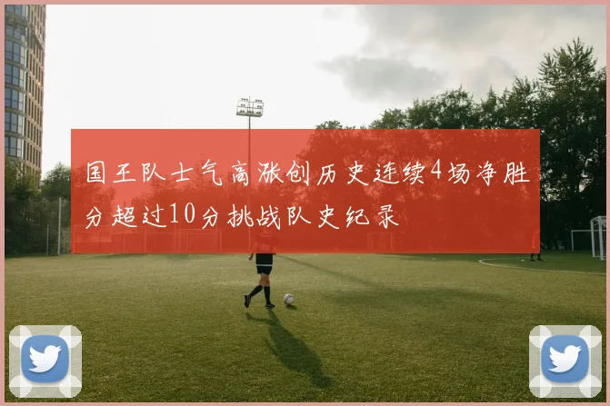 国王队士气高涨创历史连续4场净胜分超过10分挑战队史纪录
