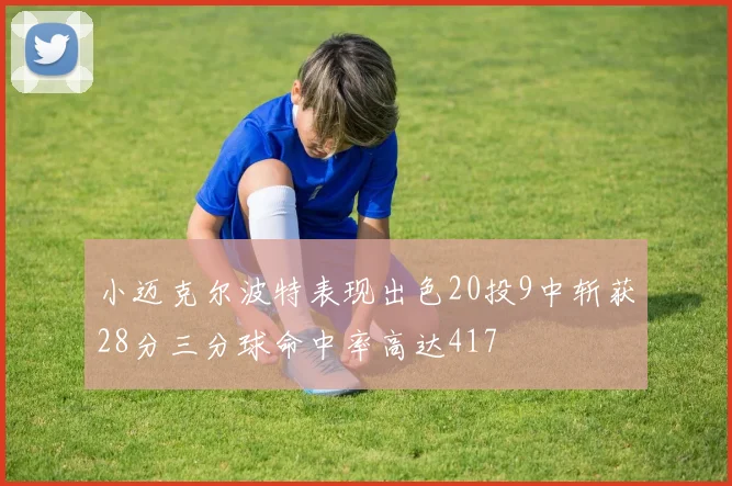 小迈克尔波特表现出色20投9中斩获28分三分球命中率高达417