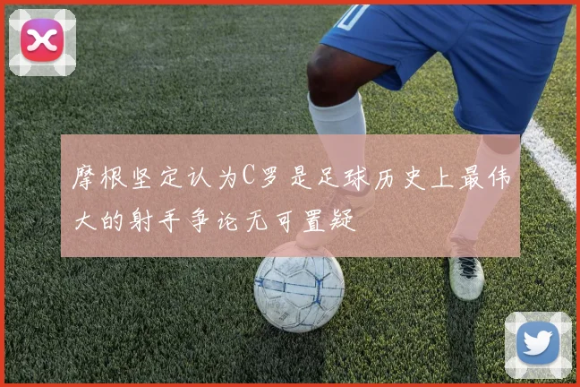 摩根坚定认为C罗是足球历史上最伟大的射手争论无可置疑