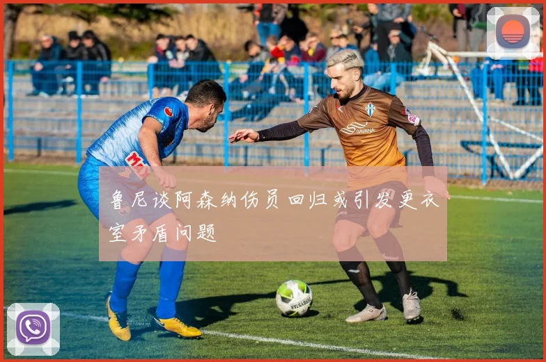 鲁尼谈阿森纳伤员回归或引发更衣室矛盾问题