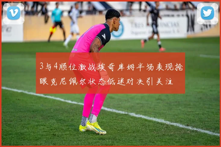 3与4顺位激战埃奇库姆半场表现抢眼克尼佩尔状态低迷对决引关注