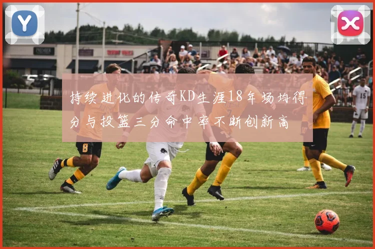 持续进化的传奇KD生涯18年场均得分与投篮三分命中率不断创新高