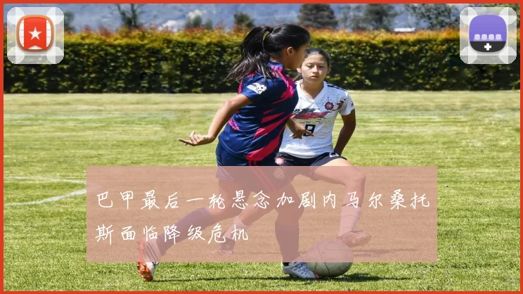 巴甲最后一轮悬念加剧内马尔桑托斯面临降级危机