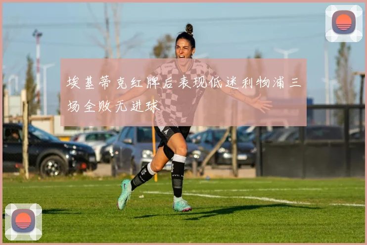 埃基蒂克红牌后表现低迷利物浦三场全败无进球