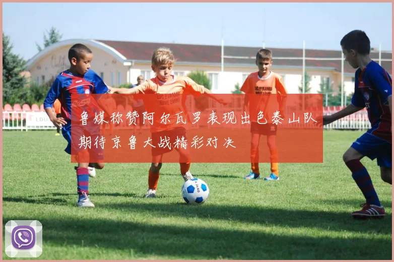 鲁媒称赞阿尔瓦罗表现出色泰山队期待京鲁大战精彩对决