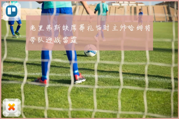 老里弗斯缺席葬礼临时主帅哈姆将带队迎战雷霆