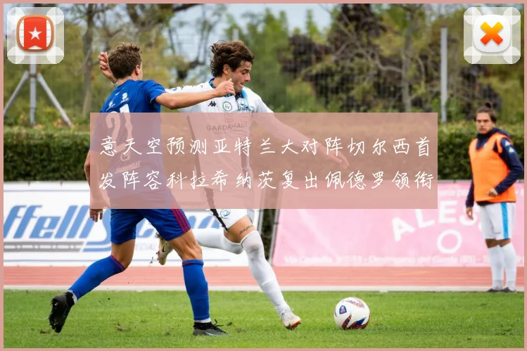 意天空预测亚特兰大对阵切尔西首发阵容科拉希纳茨复出佩德罗领衔出战