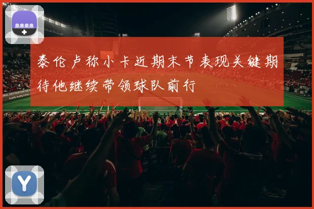 泰伦卢称小卡近期末节表现关键期待他继续带领球队前行