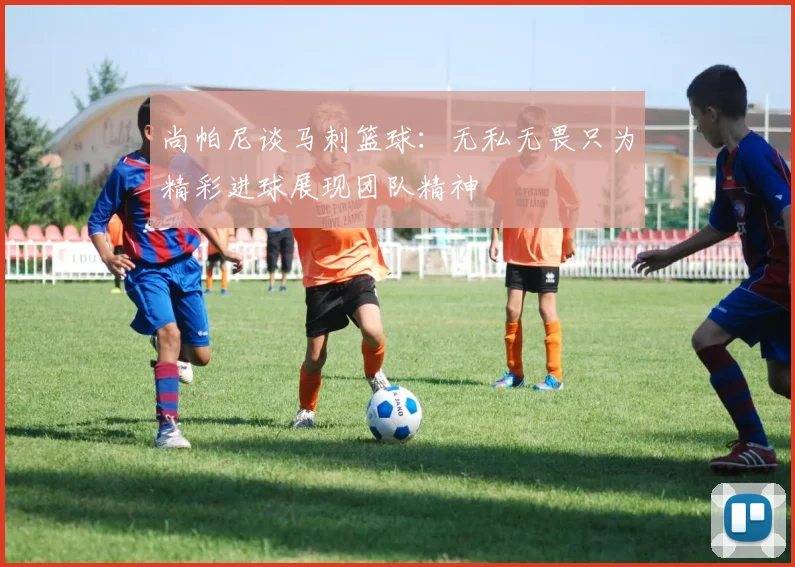 尚帕尼谈马刺篮球：无私无畏只为精彩进球展现团队精神
