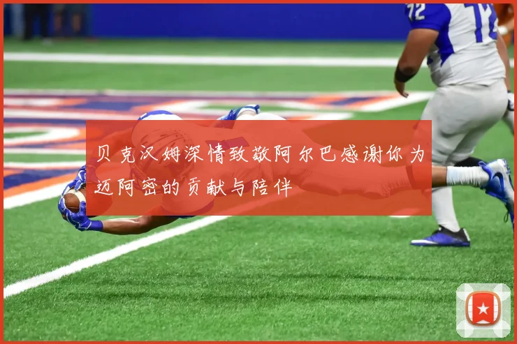 贝克汉姆深情致敬阿尔巴感谢你为迈阿密的贡献与陪伴