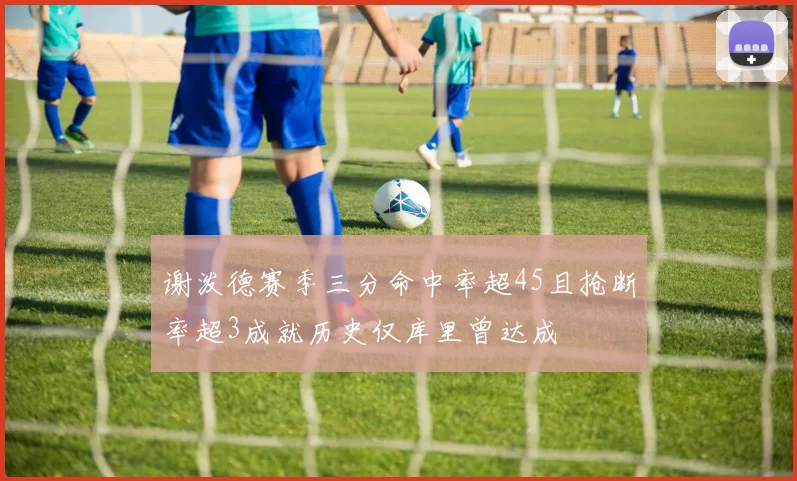 谢泼德赛季三分命中率超45且抢断率超3成就历史仅库里曾达成