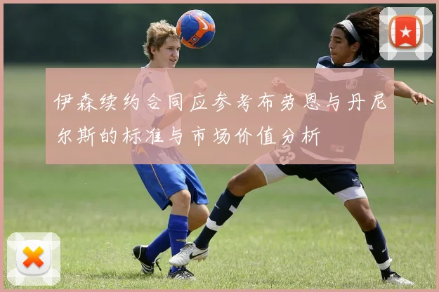 伊森续约合同应参考布劳恩与丹尼尔斯的标准与市场价值分析