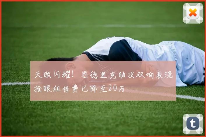 天赋闪耀！恩德里克助攻双响表现抢眼租借费已降至20万