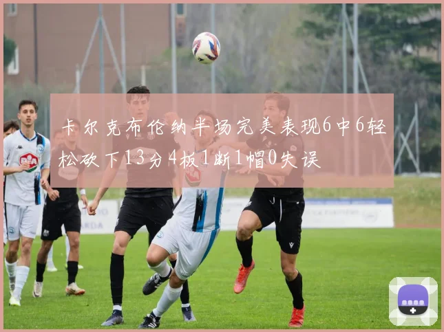卡尔克布伦纳半场完美表现6中6轻松砍下13分4板1断1帽0失误