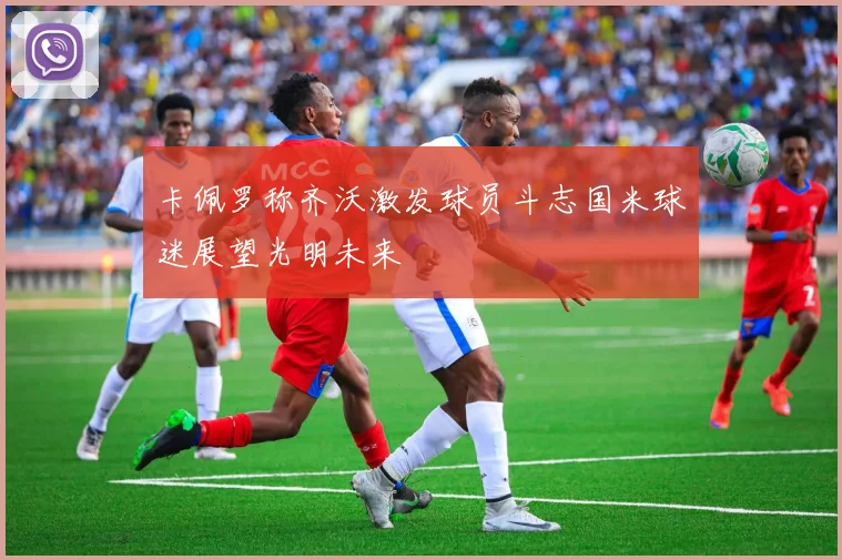 卡佩罗称齐沃激发球员斗志国米球迷展望光明未来