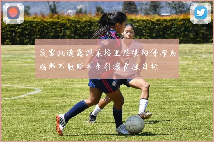 莫雷托透露佩莱格里尼续约停滞或成那不勒斯冬季引援首选目标