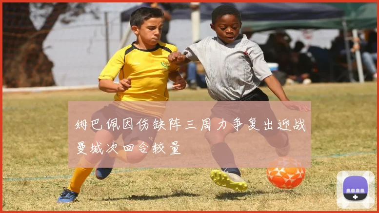 姆巴佩因伤缺阵三周力争复出迎战曼城次回合较量