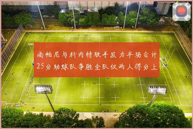尚帕尼与科内特联手发力半场合计25分助球队争胜全队仅两人得分上双