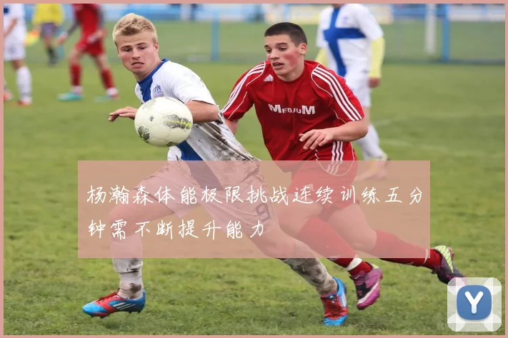 杨瀚森体能极限挑战连续训练五分钟需不断提升能力