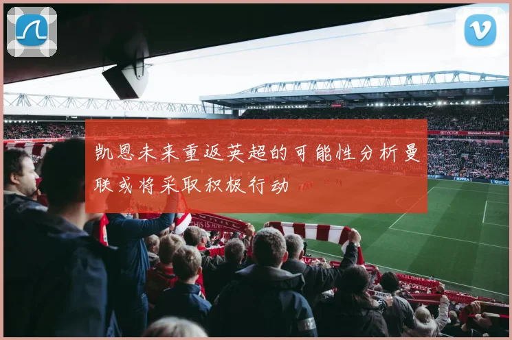 凯恩未来重返英超的可能性分析曼联或将采取积极行动