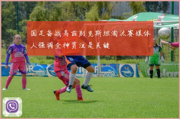 国足备战乌兹别克斯坦淘汰赛媒体人强调全神贯注是关键