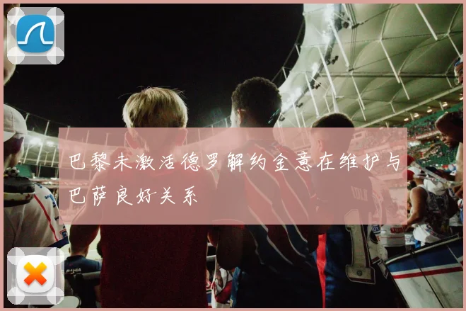 巴黎未激活德罗解约金意在维护与巴萨良好关系