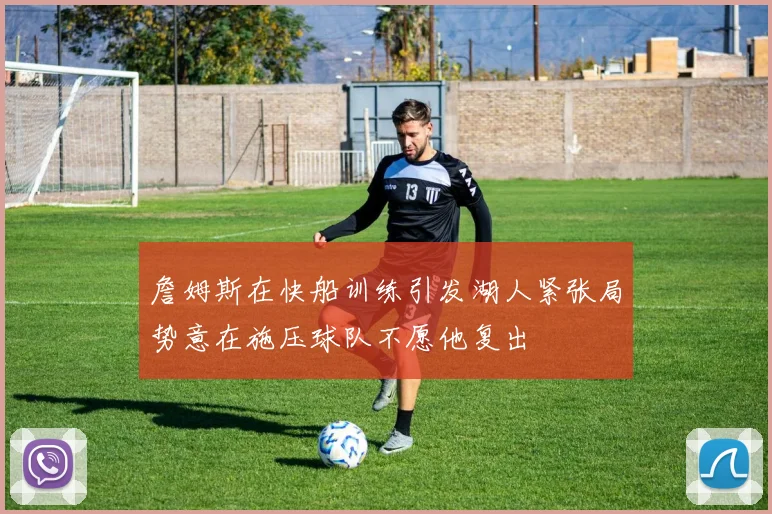 詹姆斯在快船训练引发湖人紧张局势意在施压球队不愿他复出