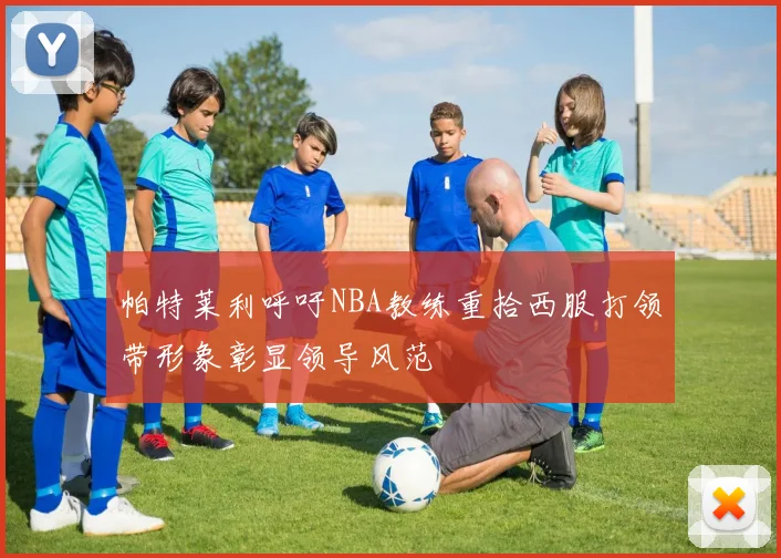 帕特莱利呼吁NBA教练重拾西服打领带形象彰显领导风范