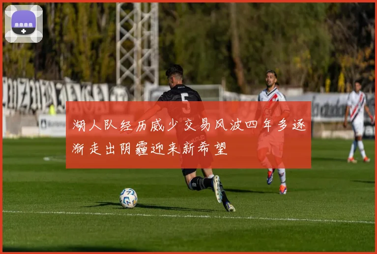 湖人队经历威少交易风波四年多逐渐走出阴霾迎来新希望