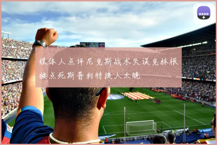 媒体人点评尼克斯战术失误克林根被点死斯普利特换人太晚