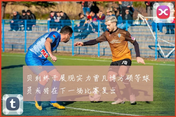 贝利终于展现实力曾凡博方硕等球员或将在下一场比赛复出