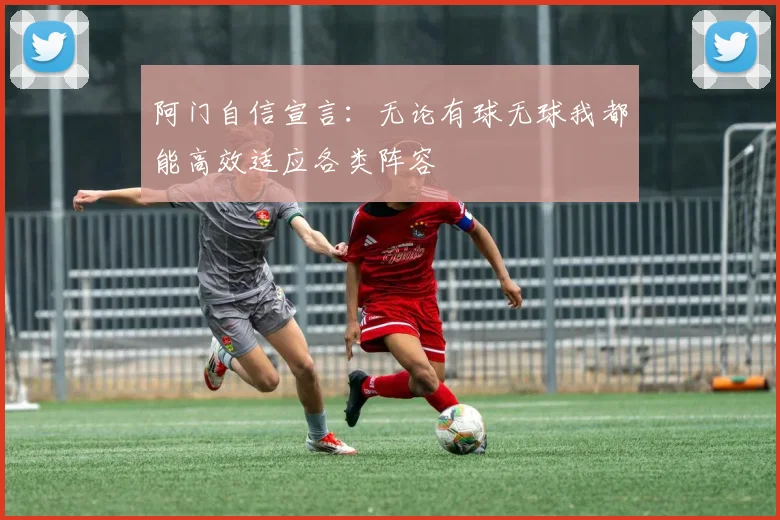 阿门自信宣言：无论有球无球我都能高效适应各类阵容