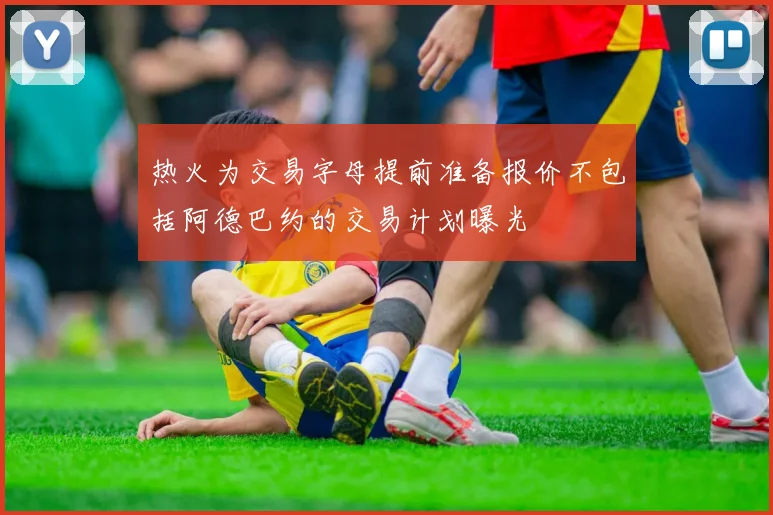 热火为交易字母提前准备报价不包括阿德巴约的交易计划曝光