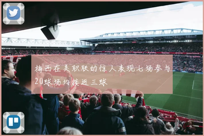 梅西在美职联的惊人表现七场参与20球场均接近三球
