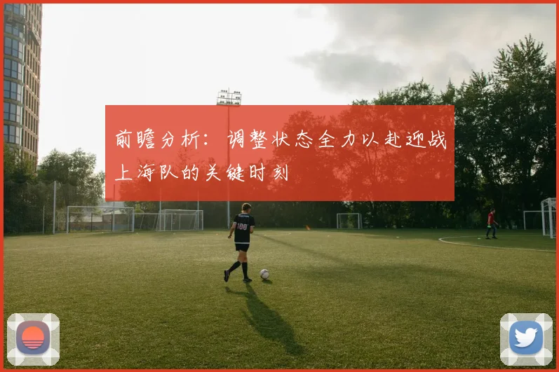 前瞻分析：调整状态全力以赴迎战上海队的关键时刻
